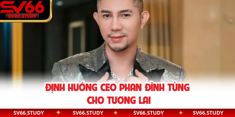 Định hướng CEO Phan Đình Tùng cho tương lai